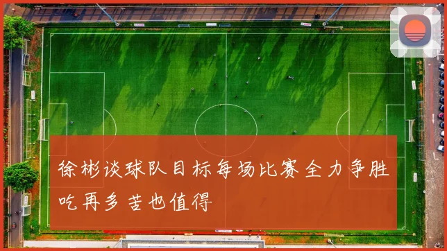 徐彬谈球队目标每场比赛全力争胜吃再多苦也值得