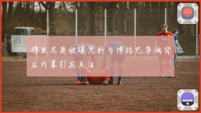 穆里尼奥被曝黑料与博格巴争端背后内幕引发关注