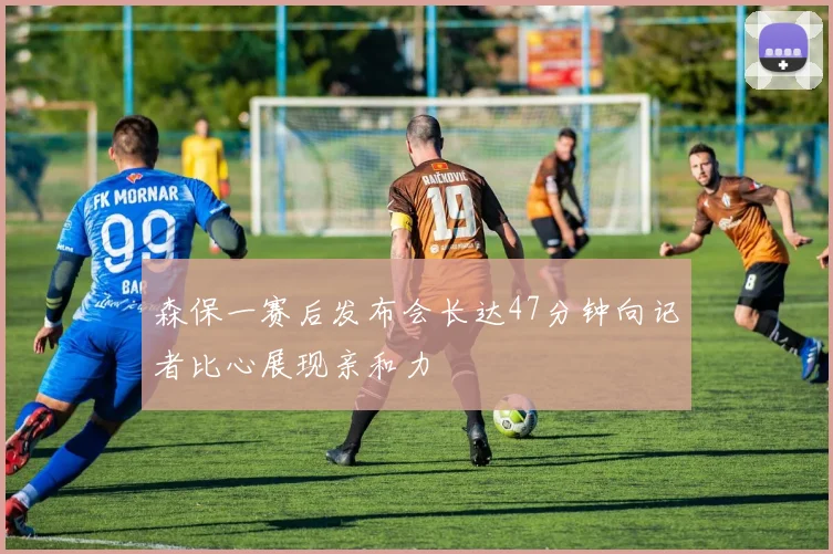 森保一赛后发布会长达47分钟向记者比心展现亲和力