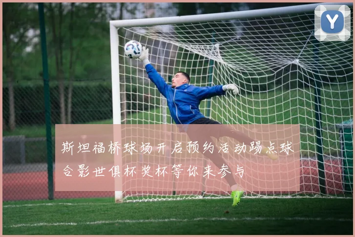 斯坦福桥球场开启预约活动踢点球合影世俱杯奖杯等你来参与