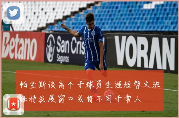 帕金斯谈高个子球员生涯短暂文班独特发展窗口或将不同于常人