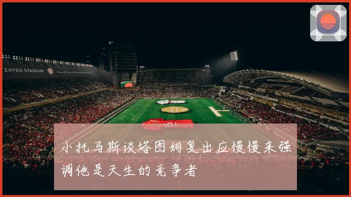 小托马斯谈塔图姆复出应慢慢来强调他是天生的竞争者
