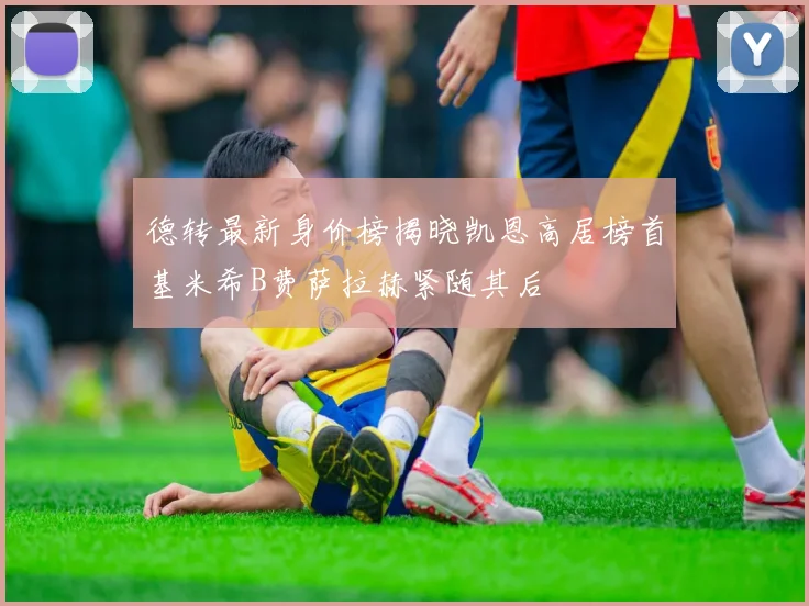 德转最新身价榜揭晓凯恩高居榜首基米希B费萨拉赫紧随其后