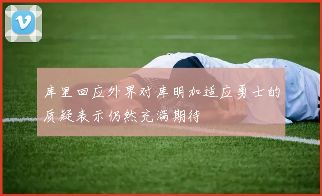 库里回应外界对库明加适应勇士的质疑表示仍然充满期待