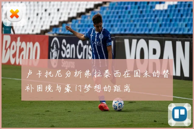 卢卡托尼分析弗拉泰西在国米的替补困境与豪门梦想的距离