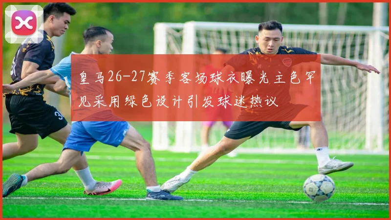 皇马26-27赛季客场球衣曝光主色罕见采用绿色设计引发球迷热议