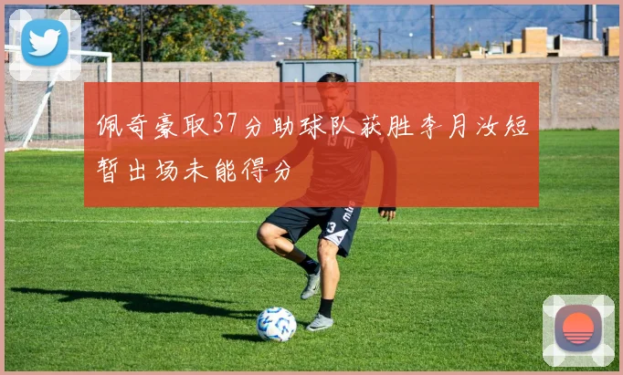 佩奇豪取37分助球队获胜李月汝短暂出场未能得分