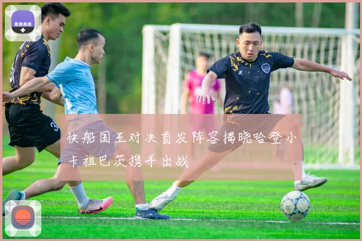 快船国王对决首发阵容揭晓哈登小卡祖巴茨携手出战